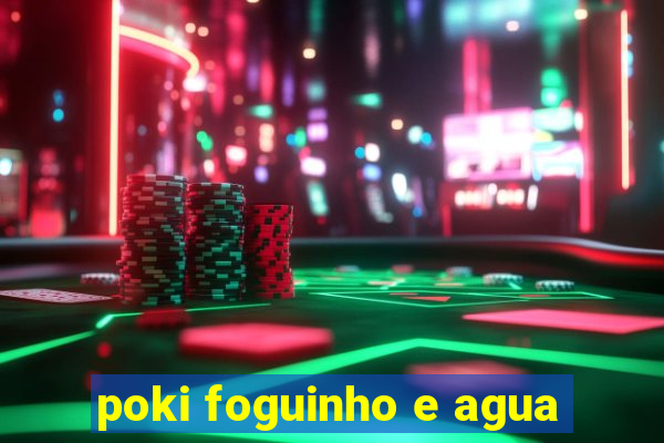 poki foguinho e agua